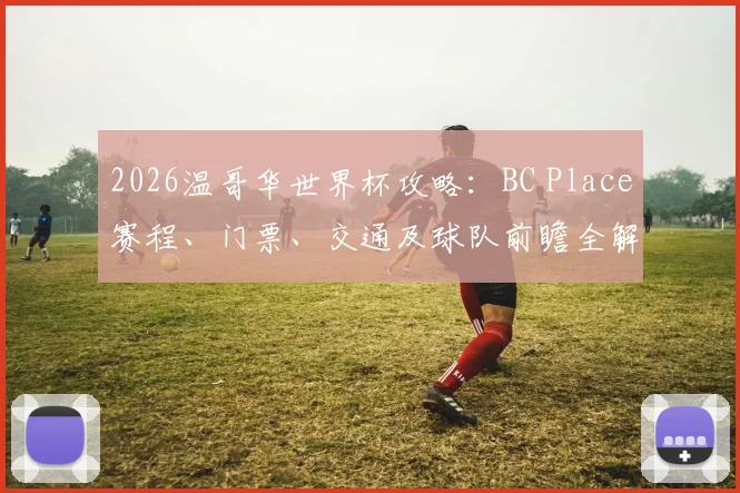 2026温哥华世界杯攻略:BC Place赛程、门票、交通及球队前瞻全解析