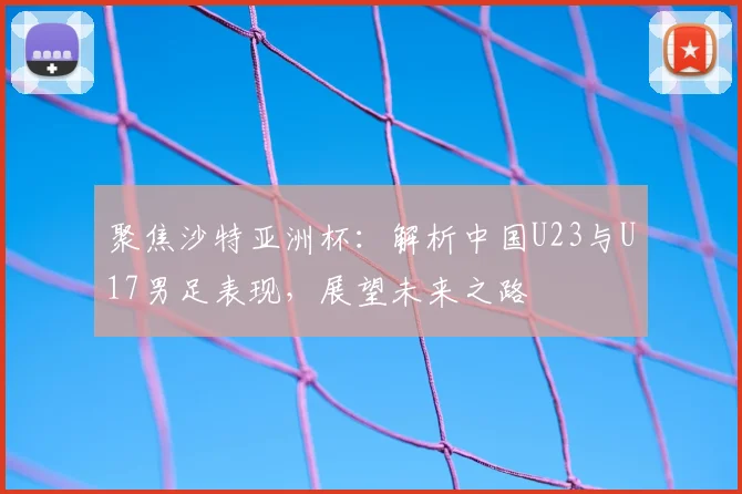 聚焦沙特亚洲杯：解析中国U23与U17男足表现，展望未来之路