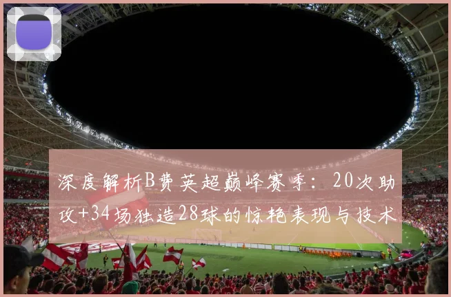 深度解析B费英超巅峰赛季:20次助攻+34场独造28球的惊艳表现与技术特点