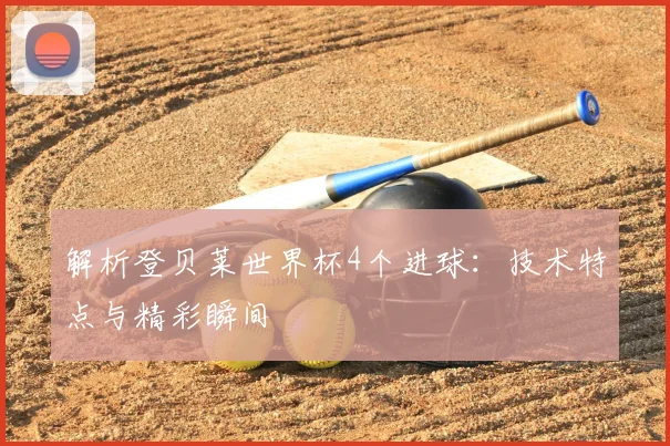 解析登贝莱世界杯4个进球:技术特点与精彩瞬间