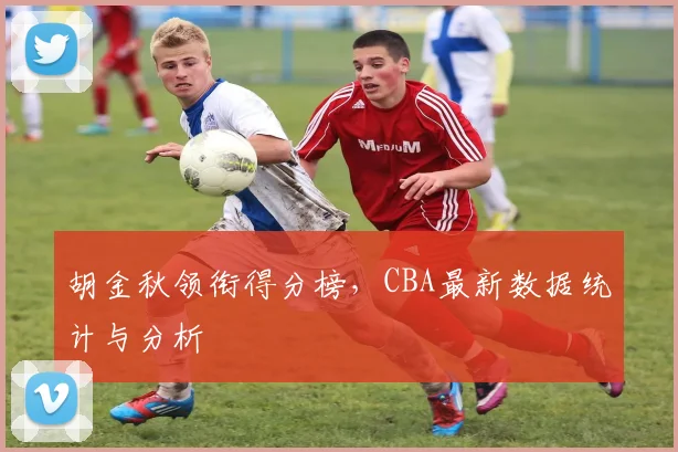 胡金秋领衔得分榜，CBA最新数据统计与分析