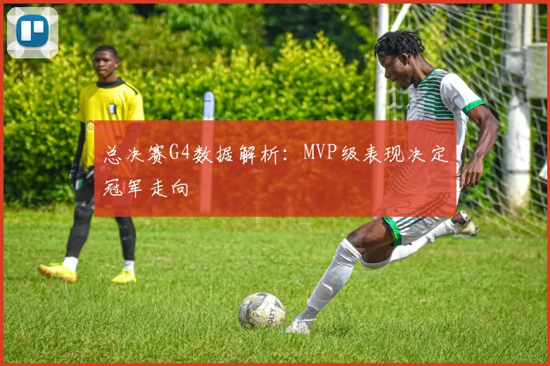 总决赛G4数据解析：MVP级表现决定冠军走向