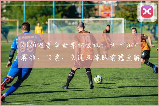 2026温哥华世界杯攻略:BC Place赛程、门票、交通及球队前瞻全解析
