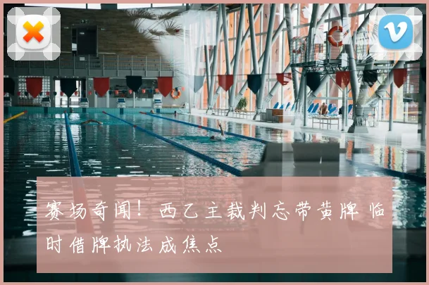 赛场奇闻！西乙主裁判忘带黄牌 临时借牌执法成焦点