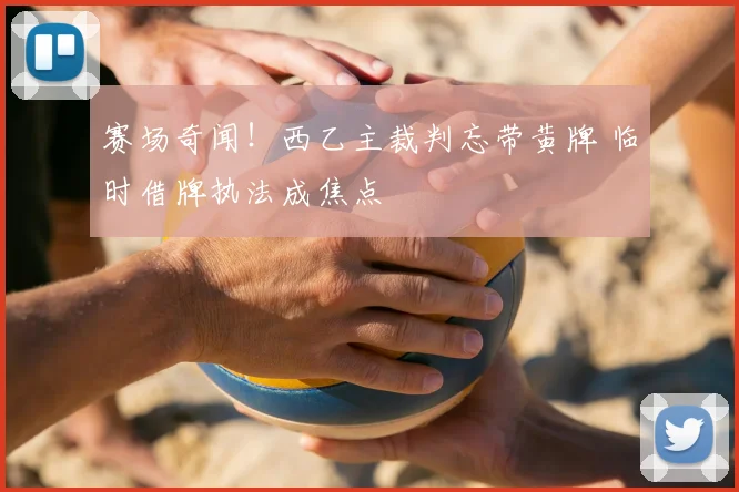 赛场奇闻！西乙主裁判忘带黄牌 临时借牌执法成焦点