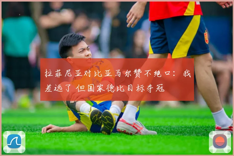 拉菲尼亚对比亚马尔赞不绝口：我差远了 但国家德比目标夺冠