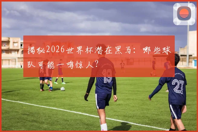 揭秘2026世界杯潜在黑马：哪些球队可能一鸣惊人？