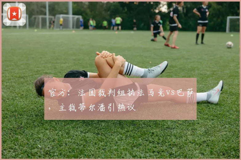 官方：法国裁判组执法马竞vs巴萨，主裁蒂尔潘引热议