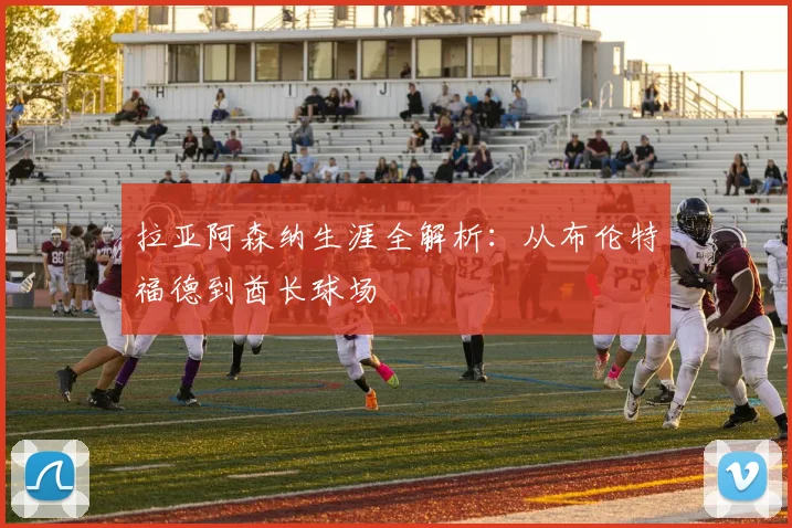 拉亚阿森纳生涯全解析：从布伦特福德到酋长球场