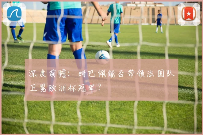 深度前瞻:姆巴佩能否带领法国队卫冕欧洲杯冠军?
