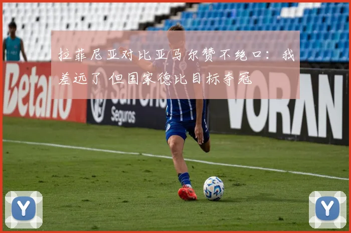 拉菲尼亚对比亚马尔赞不绝口：我差远了 但国家德比目标夺冠