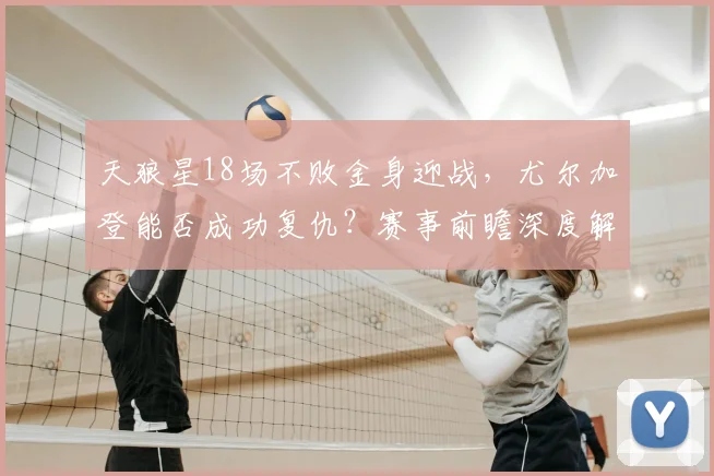天狼星18场不败金身迎战,尤尔加登能否成功复仇?赛事前瞻深度解析