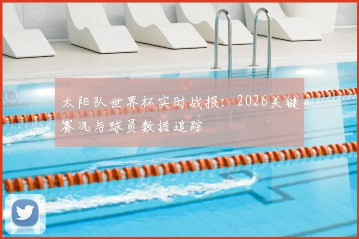 太阳队世界杯实时战报：2026关键赛况与球员数据追踪